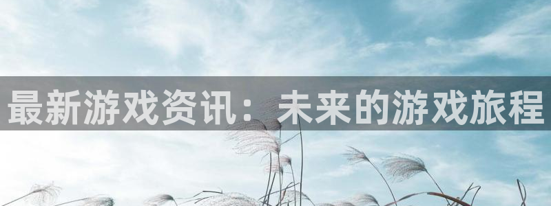 极悦娱乐咨询：最新游戏资讯：未来的游戏旅程