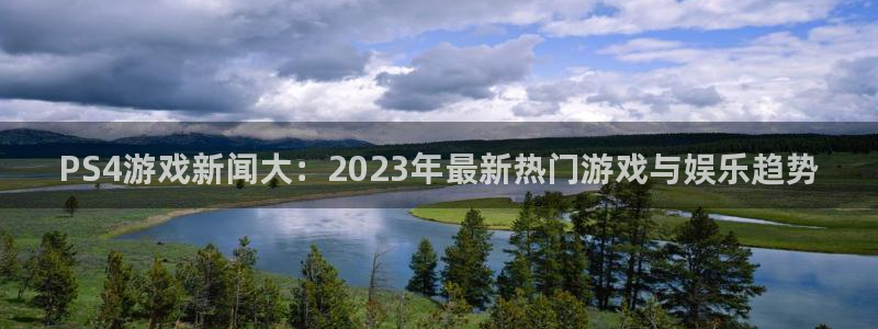 极悦娱乐平台登录入口：PS4游戏新闻大：2023年最新热门游