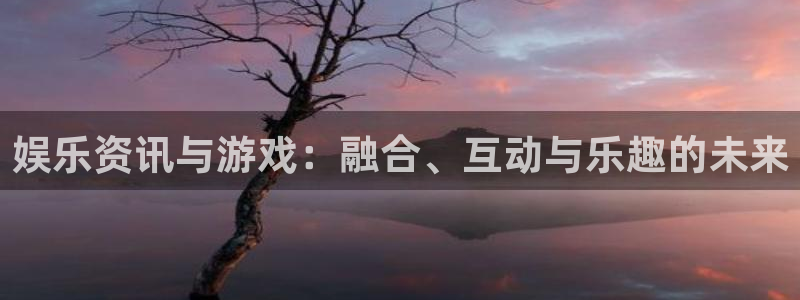 极悦娱乐在线登录：娱乐资讯与游戏：融合、互动与乐趣的未来