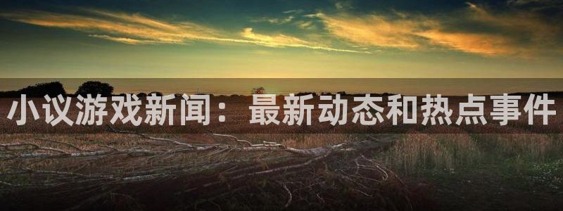 极悦娱乐网址注册：小议游戏新闻：最新动态和热点事件