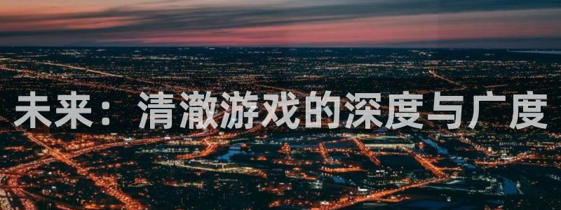 极悦娱乐官方登录网址：未来：清澈游戏的深度与广度