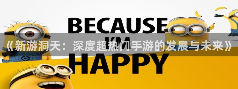 极悦娱乐注册地址：《新游洞天：深度超热门手游的发展与未来》