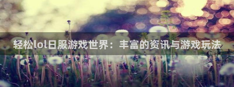 极悦娱乐怎么注册：轻松lol日服游戏世界：丰富的资讯与游戏玩