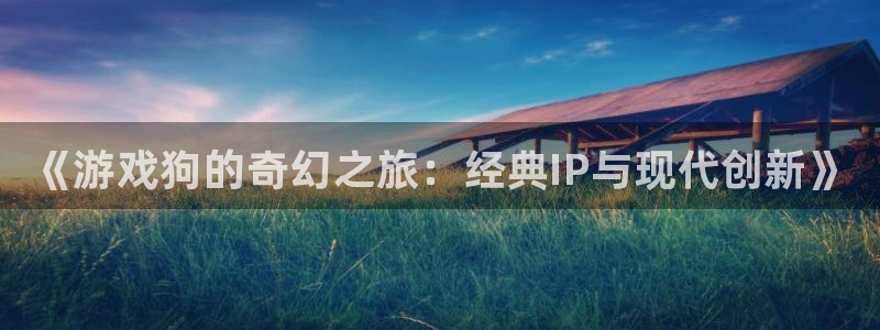 极悦娱乐网页登录入口官网：《游戏狗的奇幻之旅：经典IP与现代