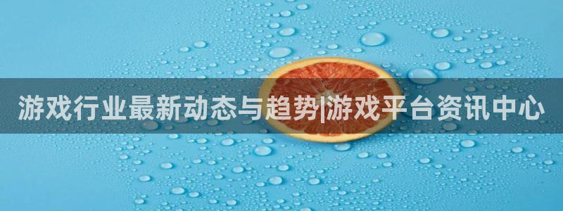 极悦娱乐怎么注册：游戏行业最新动态与趋势|游戏平台资讯中心
