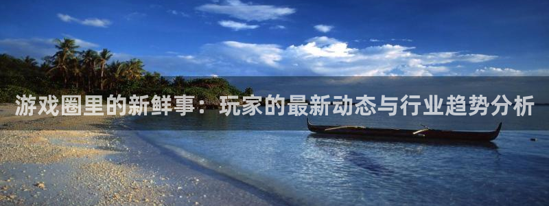 极悦娱乐手机网页版登录：游戏圈里的新鲜事：玩家的最新动态与行