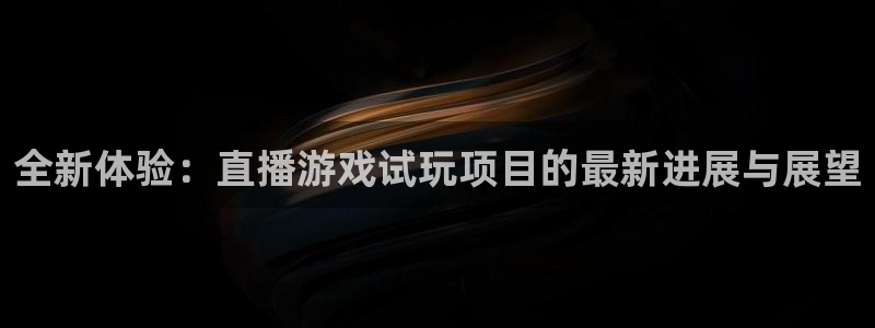 极悦娱乐怎么注册：全新体验：直播游戏试玩项目的最新进展与展望