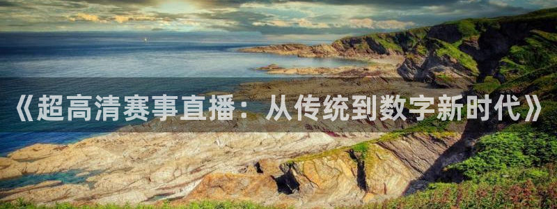 下载咪咕体育直播免费观看：《超高清赛事直播：从传统到数字新时代》